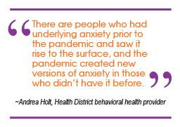 "There are people who had underlying anxiety prior to the pandemic and saw it rise to the surface, and the pandemic created new versions of anxiety in those who didn't have it before." ~ Andrea Holt, Health District behavioral health provider